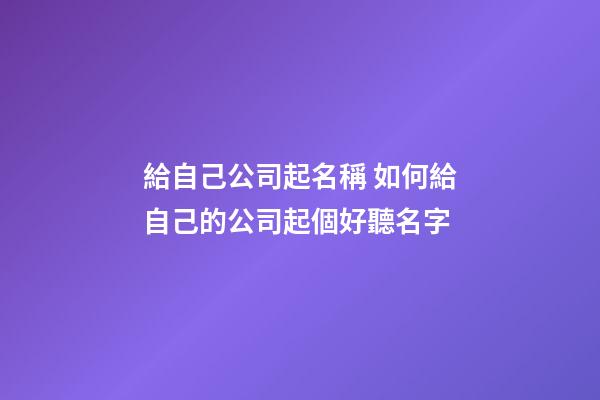 給自己公司起名稱 如何給自己的公司起個好聽名字-第1張-公司起名-玄機派